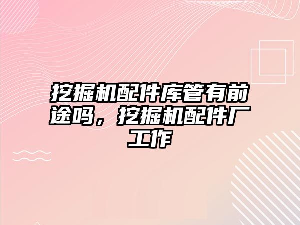 挖掘機配件庫管有前途嗎，挖掘機配件廠工作