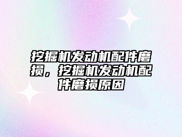 挖掘機發(fā)動機配件磨損，挖掘機發(fā)動機配件磨損原因