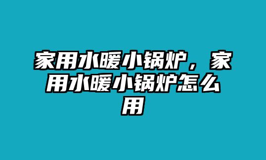 家用水暖小鍋爐，家用水暖小鍋爐怎么用