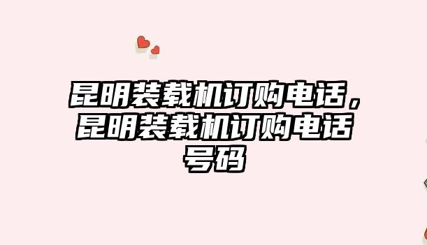 昆明裝載機(jī)訂購電話，昆明裝載機(jī)訂購電話號碼