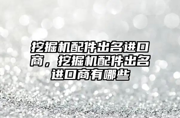 挖掘機配件出名進口商，挖掘機配件出名進口商有哪些