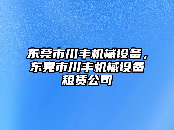 東莞市川豐機械設(shè)備，東莞市川豐機械設(shè)備租賃公司