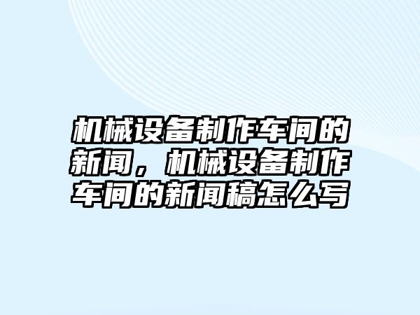 機械設備制作車間的新聞，機械設備制作車間的新聞稿怎么寫