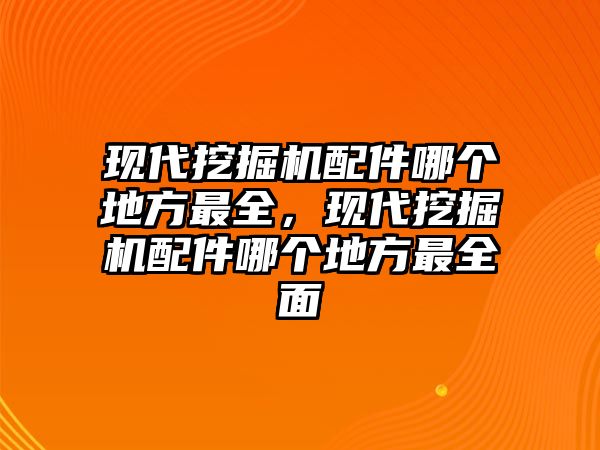 現(xiàn)代挖掘機配件哪個地方最全，現(xiàn)代挖掘機配件哪個地方最全面