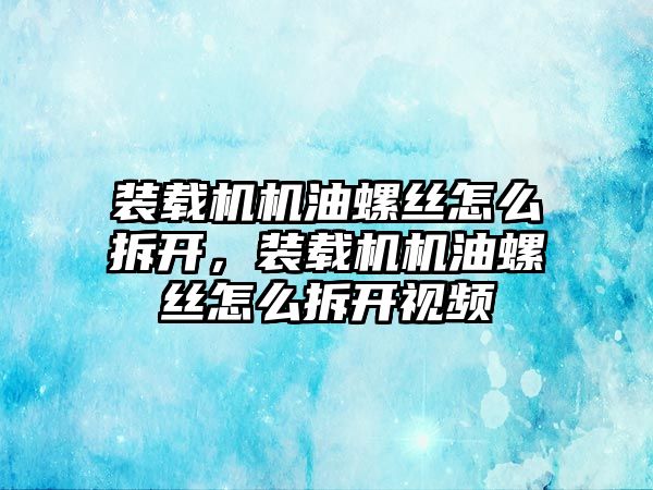 裝載機機油螺絲怎么拆開，裝載機機油螺絲怎么拆開視頻