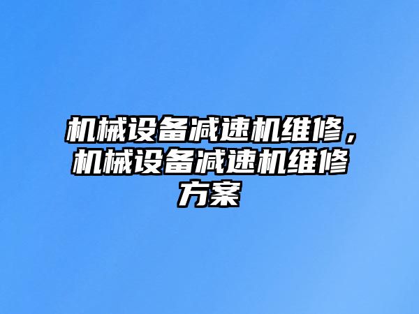 機械設(shè)備減速機維修，機械設(shè)備減速機維修方案