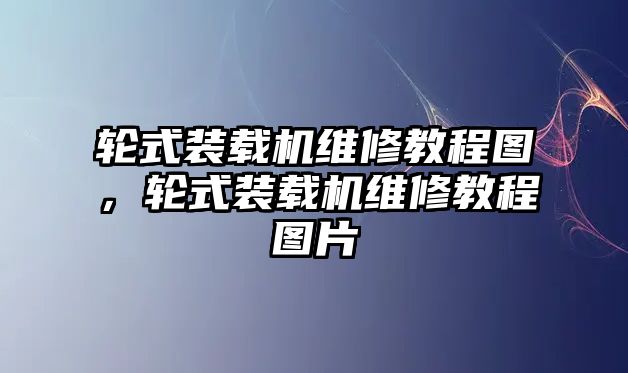 輪式裝載機維修教程圖，輪式裝載機維修教程圖片