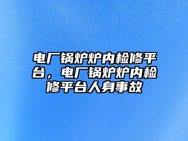 電廠鍋爐爐內(nèi)檢修平臺，電廠鍋爐爐內(nèi)檢修平臺人身事故