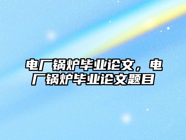 電廠鍋爐畢業(yè)論文，電廠鍋爐畢業(yè)論文題目