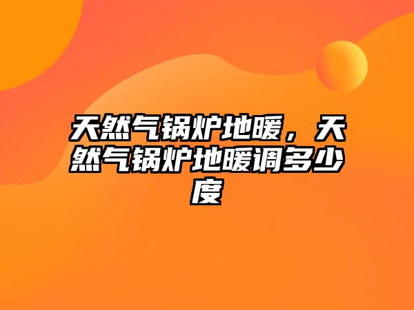 天然氣鍋爐地暖，天然氣鍋爐地暖調(diào)多少度