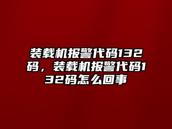 裝載機(jī)報(bào)警代碼132碼，裝載機(jī)報(bào)警代碼132碼怎么回事