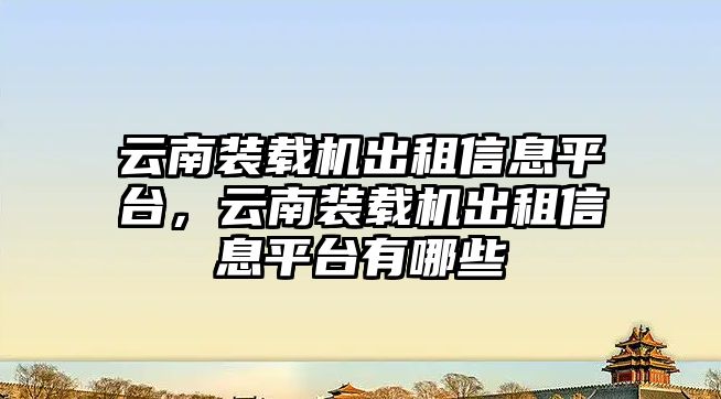 云南裝載機出租信息平臺，云南裝載機出租信息平臺有哪些