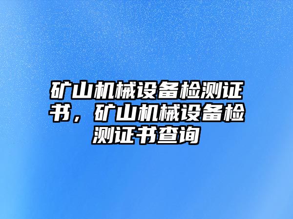 礦山機械設備檢測證書，礦山機械設備檢測證書查詢