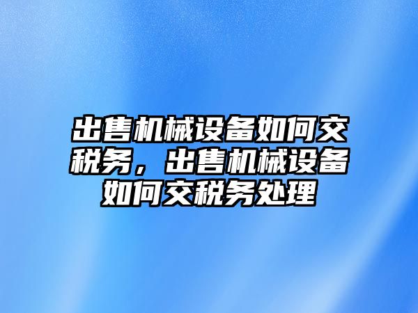 出售機械設(shè)備如何交稅務(wù)，出售機械設(shè)備如何交稅務(wù)處理