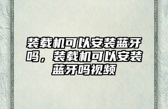 裝載機(jī)可以安裝藍(lán)牙嗎，裝載機(jī)可以安裝藍(lán)牙嗎視頻