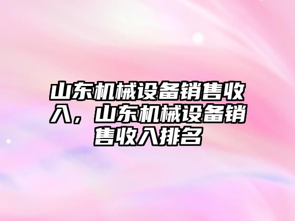 山東機(jī)械設(shè)備銷售收入，山東機(jī)械設(shè)備銷售收入排名