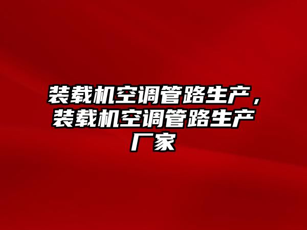 裝載機(jī)空調(diào)管路生產(chǎn)，裝載機(jī)空調(diào)管路生產(chǎn)廠家