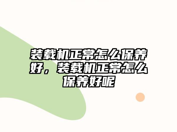 裝載機正常怎么保養(yǎng)好，裝載機正常怎么保養(yǎng)好呢