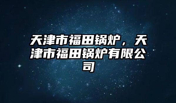 天津市福田鍋爐，天津市福田鍋爐有限公司