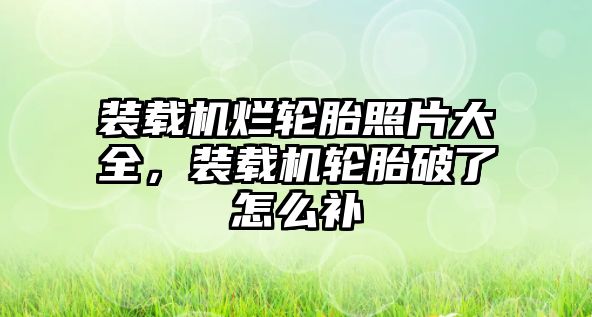 裝載機爛輪胎照片大全，裝載機輪胎破了怎么補