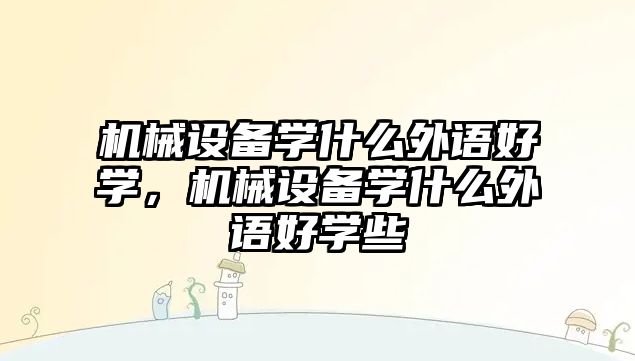 機械設(shè)備學(xué)什么外語好學(xué)，機械設(shè)備學(xué)什么外語好學(xué)些