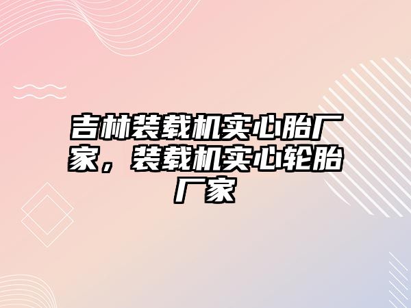 吉林裝載機實心胎廠家，裝載機實心輪胎廠家