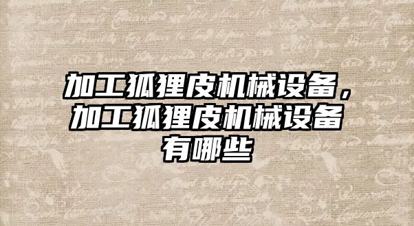 加工狐貍皮機(jī)械設(shè)備，加工狐貍皮機(jī)械設(shè)備有哪些