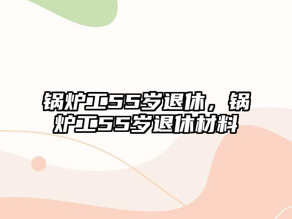 鍋爐工55歲退休，鍋爐工55歲退休材料