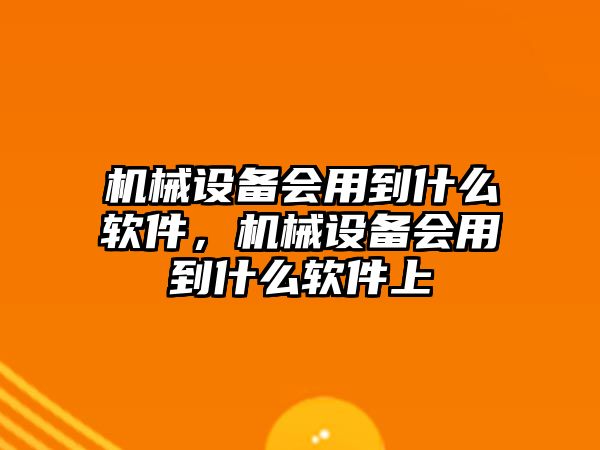 機(jī)械設(shè)備會(huì)用到什么軟件，機(jī)械設(shè)備會(huì)用到什么軟件上