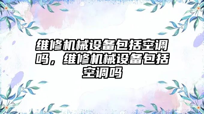 維修機械設備包括空調嗎，維修機械設備包括空調嗎