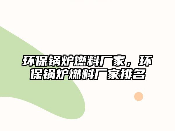 環(huán)保鍋爐燃料廠家，環(huán)保鍋爐燃料廠家排名