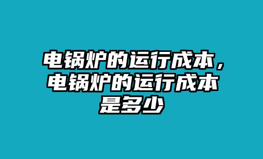 電鍋爐的運行成本，電鍋爐的運行成本是多少