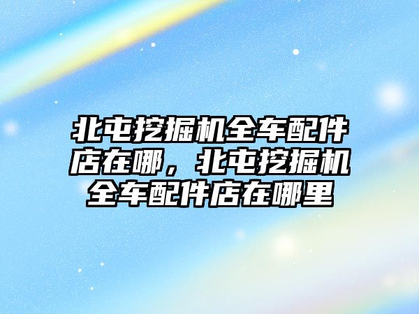 北屯挖掘機(jī)全車配件店在哪，北屯挖掘機(jī)全車配件店在哪里