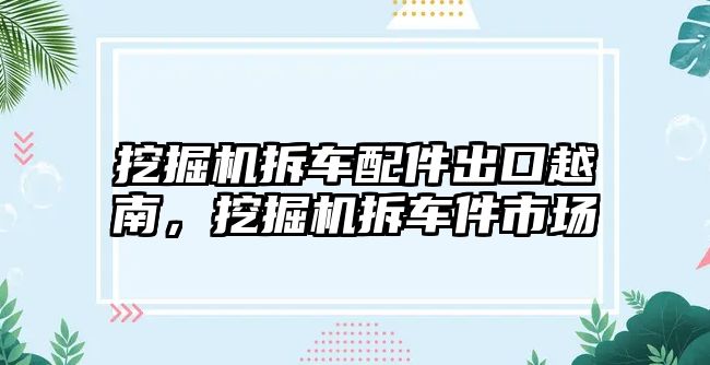 挖掘機拆車配件出口越南，挖掘機拆車件市場