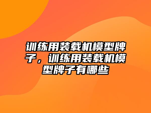 訓(xùn)練用裝載機(jī)模型牌子，訓(xùn)練用裝載機(jī)模型牌子有哪些