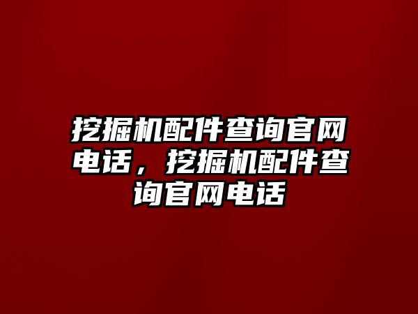 挖掘機配件查詢官網(wǎng)電話，挖掘機配件查詢官網(wǎng)電話