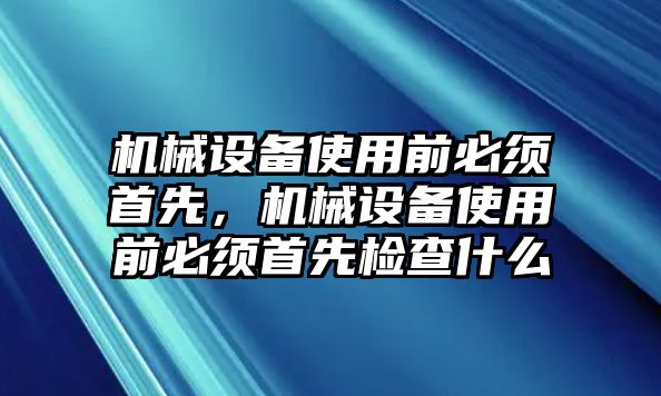 機械設(shè)備使用前必須首先，機械設(shè)備使用前必須首先檢查什么