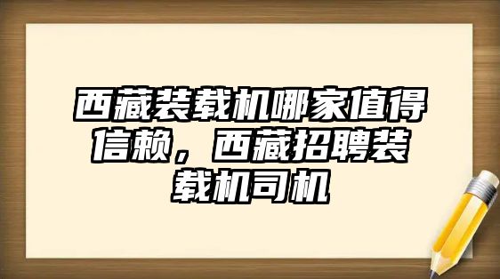 西藏裝載機(jī)哪家值得信賴，西藏招聘裝載機(jī)司機(jī)