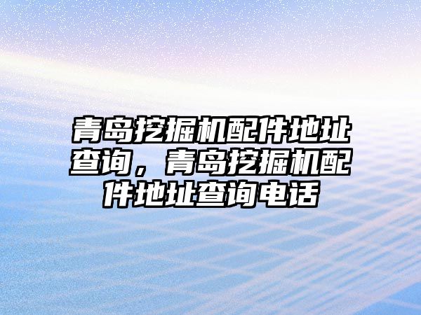 青島挖掘機(jī)配件地址查詢，青島挖掘機(jī)配件地址查詢電話