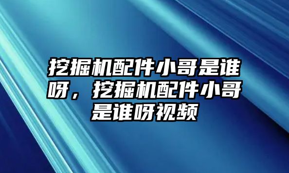 挖掘機(jī)配件小哥是誰(shuí)呀，挖掘機(jī)配件小哥是誰(shuí)呀視頻