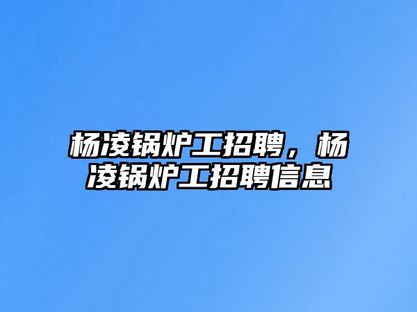 楊凌鍋爐工招聘，楊凌鍋爐工招聘信息