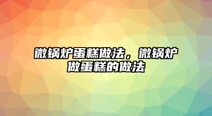 微鍋爐蛋糕做法，微鍋爐做蛋糕的做法