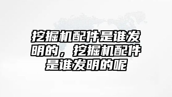 挖掘機配件是誰發(fā)明的，挖掘機配件是誰發(fā)明的呢