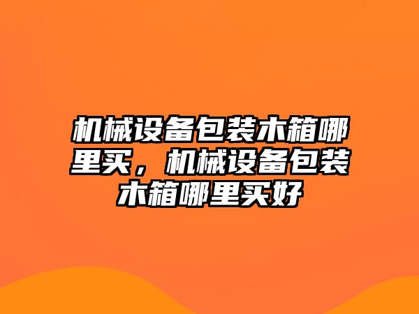 機械設(shè)備包裝木箱哪里買，機械設(shè)備包裝木箱哪里買好