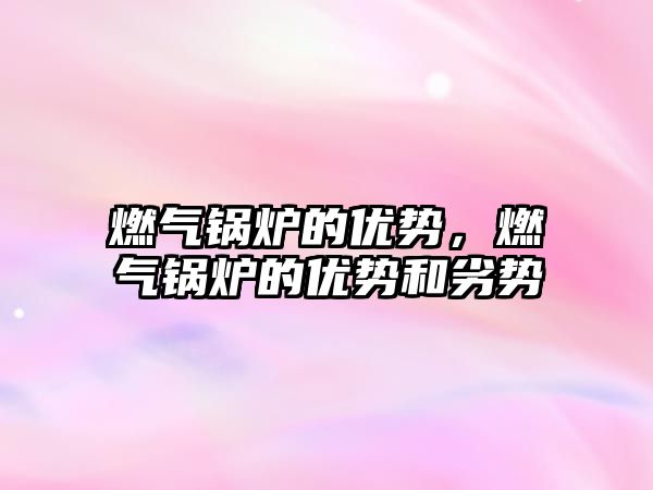 燃?xì)忮仩t的優(yōu)勢(shì)，燃?xì)忮仩t的優(yōu)勢(shì)和劣勢(shì)