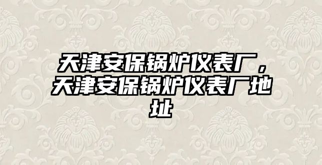 天津安保鍋爐儀表廠，天津安保鍋爐儀表廠地址