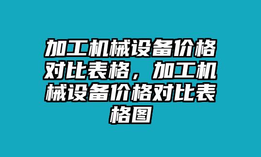 加工機(jī)械設(shè)備價(jià)格對(duì)比表格，加工機(jī)械設(shè)備價(jià)格對(duì)比表格圖