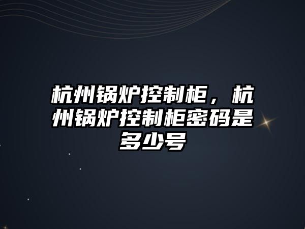 杭州鍋爐控制柜，杭州鍋爐控制柜密碼是多少號(hào)