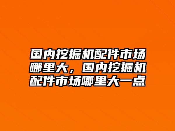 國內(nèi)挖掘機(jī)配件市場哪里大，國內(nèi)挖掘機(jī)配件市場哪里大一點(diǎn)