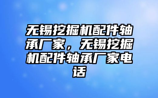 無錫挖掘機(jī)配件軸承廠家，無錫挖掘機(jī)配件軸承廠家電話